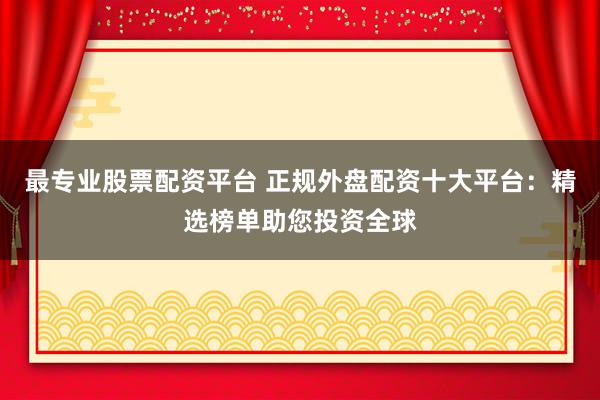 最专业股票配资平台 正规外盘配资十大平台:精选榜单助您投资全球