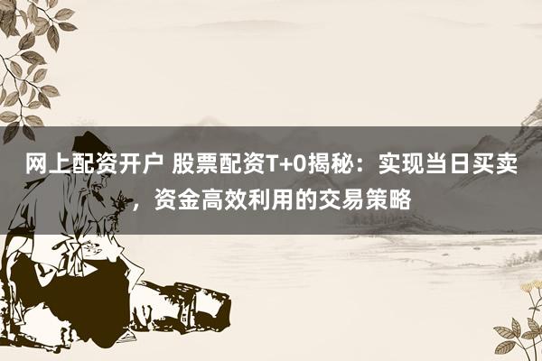 网上配资开户 股票配资T+0揭秘：实现当日买卖，资金高效利用的交易策略