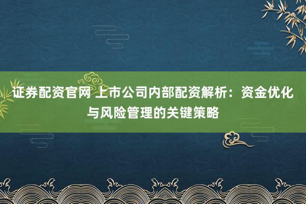 证券配资官网 上市公司内部配资解析:资金优化与风险管理的关键策略
