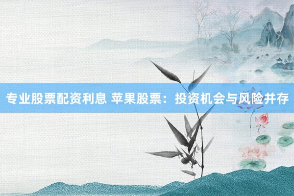 专业股票配资利息 苹果股票:投资机会与风险并存