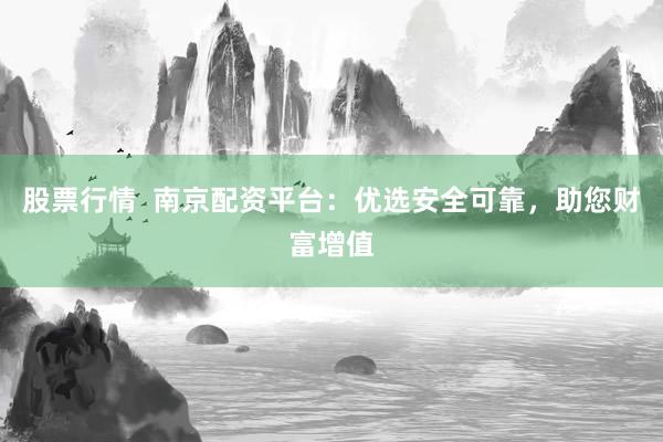 股票行情  南京配资平台：优选安全可靠，助您财富增值