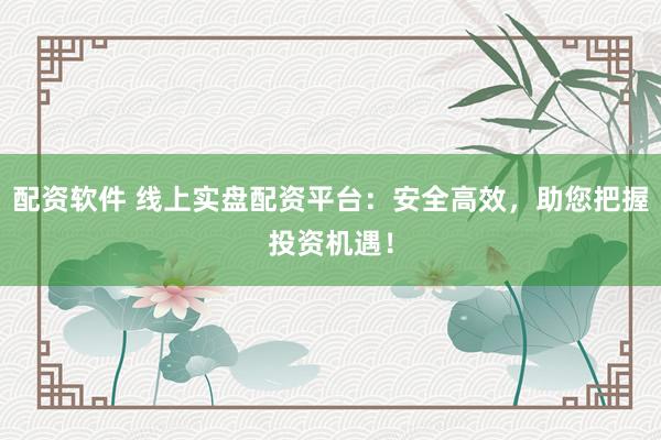 配资软件 线上实盘配资平台：安全高效，助您把握投资机遇！