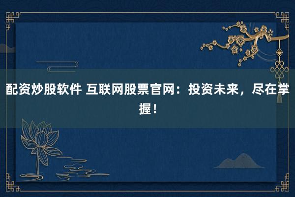 配资炒股软件 互联网股票官网:投资未来,尽在掌握!