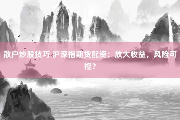 散户炒股技巧 沪深指期货配资：放大收益，风险可控？