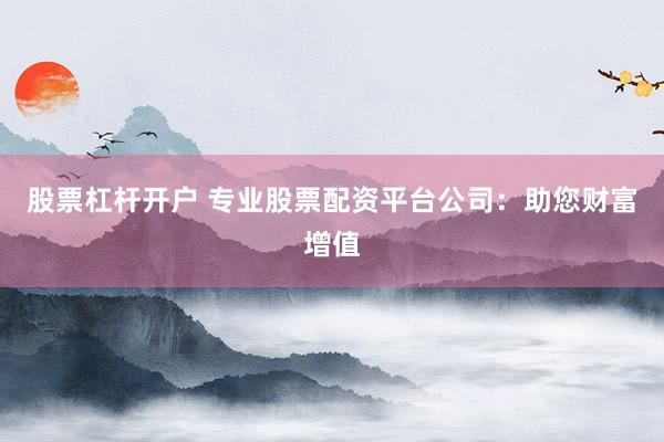 股票杠杆开户 专业股票配资平台公司：助您财富增值
