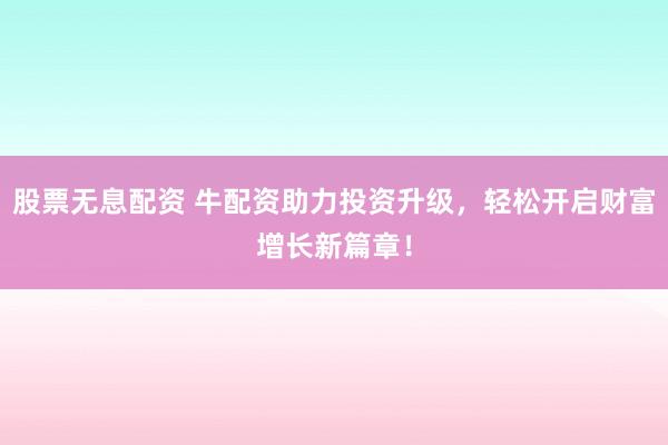 股票无息配资 牛配资助力投资升级，轻松开启财富增长新篇章！