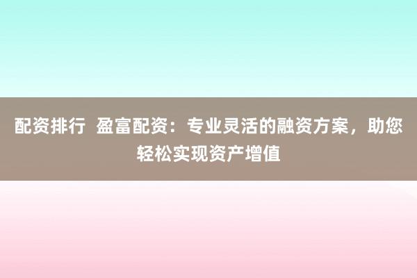 配资排行 盈富配资:专业灵活的融资方案,助您轻松实现资产增值