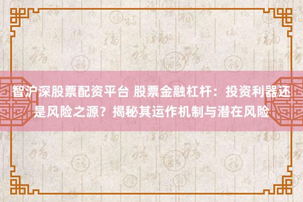 智沪深股票配资平台 股票金融杠杆：投资利器还是风险之源？揭秘其运作机制与潜在风险