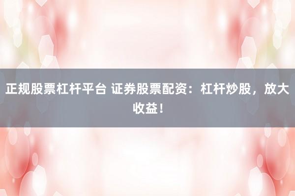 正规股票杠杆平台 证券股票配资：杠杆炒股，放大收益！