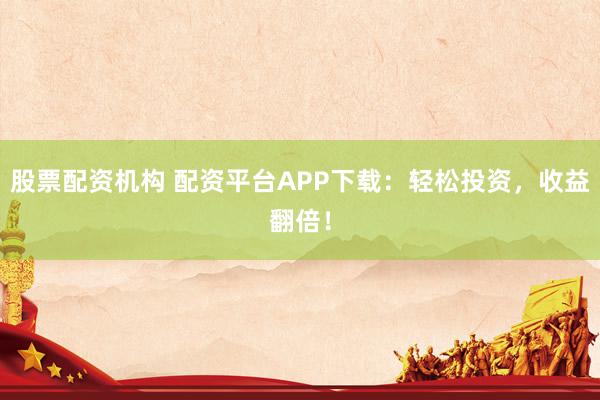 股票配资机构 配资平台APP下载:轻松投资,收益翻倍!