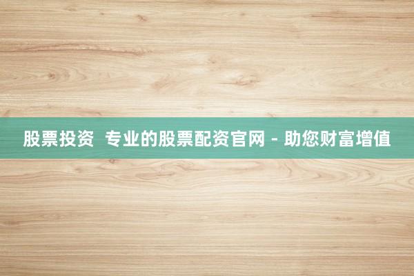 股票投资  专业的股票配资官网 - 助您财富增值