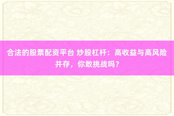 合法的股票配资平台 炒股杠杆：高收益与高风险并存，你敢挑战吗？