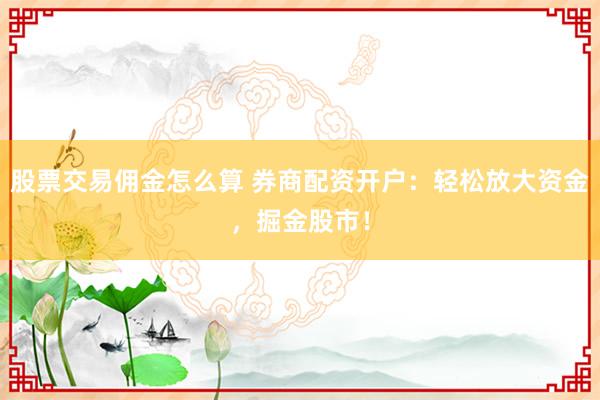 股票交易佣金怎么算 券商配资开户：轻松放大资金，掘金股市！