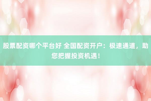 股票配资哪个平台好 全国配资开户：极速通道，助您把握投资机遇！