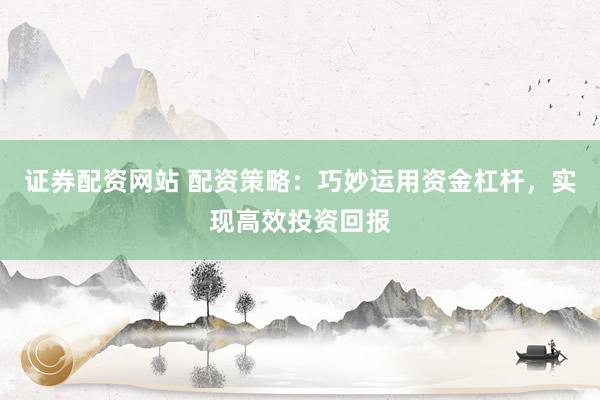 证券配资网站 配资策略：巧妙运用资金杠杆，实现高效投资回报