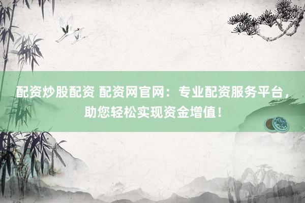 配资炒股配资 配资网官网：专业配资服务平台，助您轻松实现资金增值！