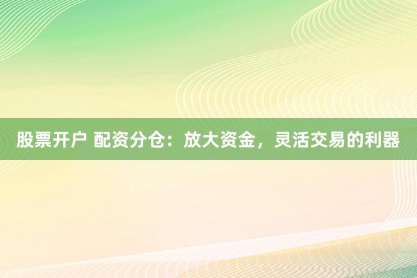 股票开户 配资分仓:放大资金,灵活交易的利器