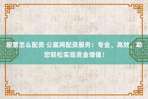 股票怎么配资 公赢网配资服务:专业、高效,助您轻松实现资金增值!