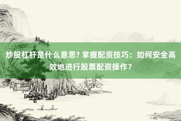炒股杠杆是什么意思? 掌握配资技巧:如何安全高效地进行股票配资操作?
