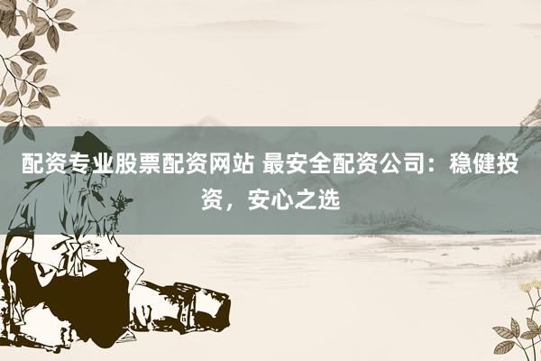 配资专业股票配资网站 最安全配资公司:稳健投资,安心之选