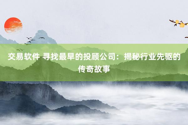 交易软件 寻找最早的投顾公司:揭秘行业先驱的传奇故事