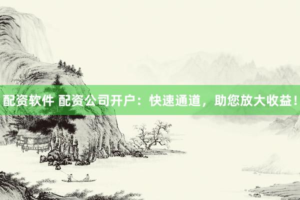 配资软件 配资公司开户:快速通道,助您放大收益!
