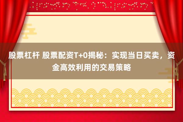 股票杠杆 股票配资T+0揭秘:实现当日买卖,资金高效利用的交易策略