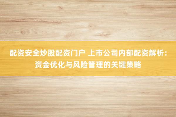 配资安全炒股配资门户 上市公司内部配资解析:资金优化与风险管理的关键策略