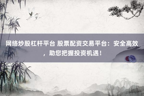 网络炒股杠杆平台 股票配资交易平台:安全高效,助您把握投资机遇!