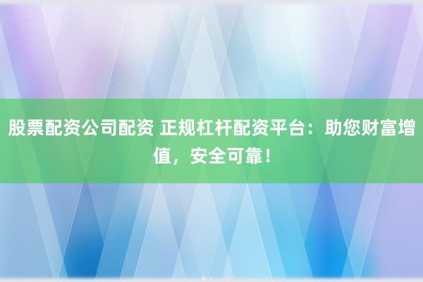 股票配资公司配资 正规杠杆配资平台:助您财富增值,安全可靠!