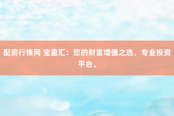 配资行情网 宝盈汇:您的财富增值之选,专业投资平台。