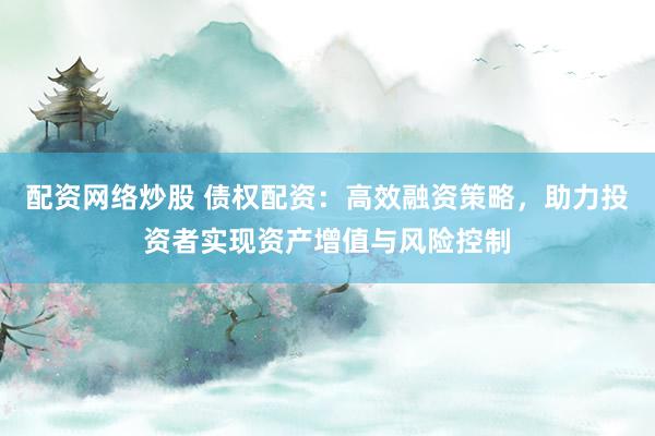 配资网络炒股 债权配资:高效融资策略,助力投资者实现资产增值与风险控制