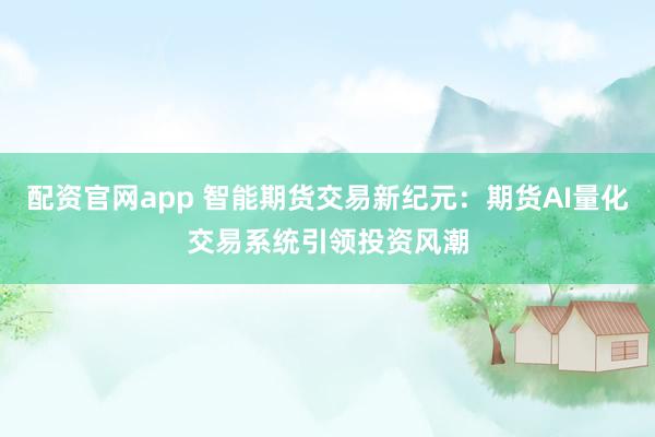 配资官网app 智能期货交易新纪元：期货AI量化交易系统引领投资风潮