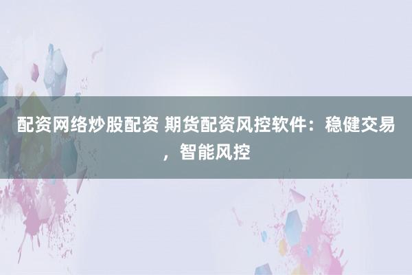 配资网络炒股配资 期货配资风控软件:稳健交易,智能风控