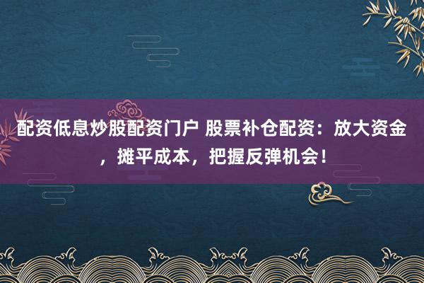 配资低息炒股配资门户 股票补仓配资：放大资金，摊平成本，把握反弹机会！