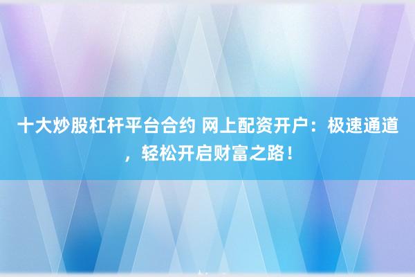 十大炒股杠杆平台合约 网上配资开户：极速通道，轻松开启财富之路！