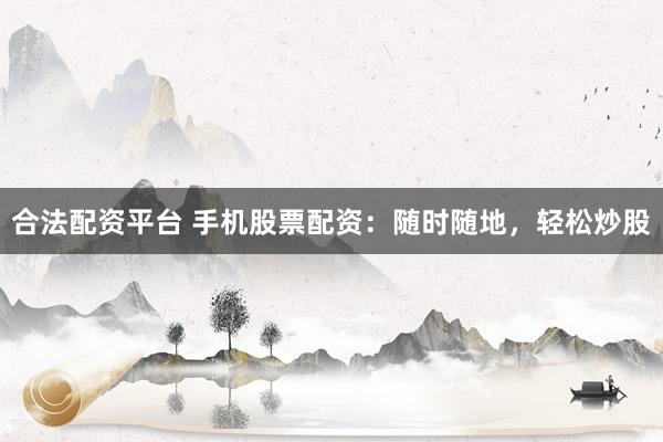 合法配资平台 手机股票配资：随时随地，轻松炒股