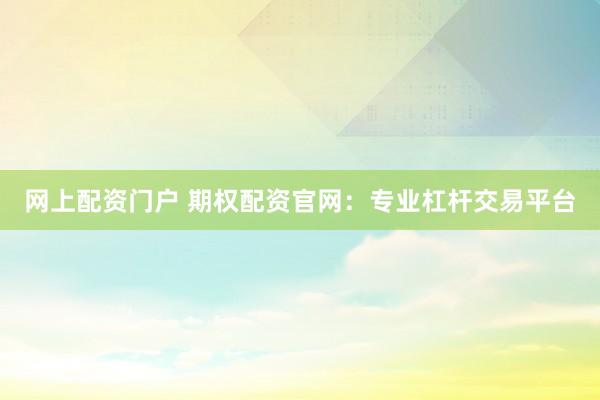 网上配资门户 期权配资官网：专业杠杆交易平台