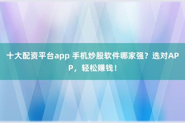 十大配资平台app 手机炒股软件哪家强？选对APP，轻松赚钱！