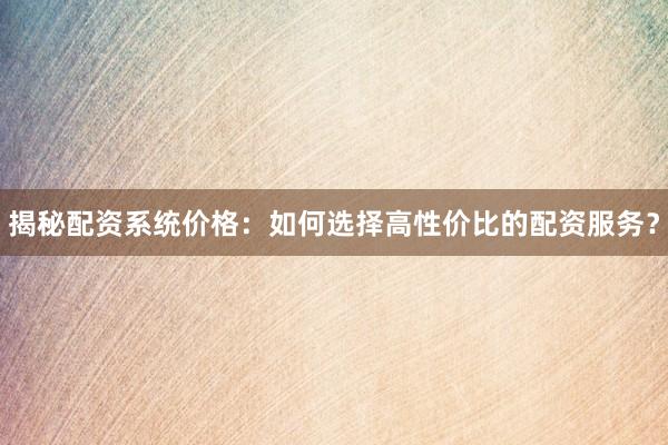 揭秘配资系统价格：如何选择高性价比的配资服务？