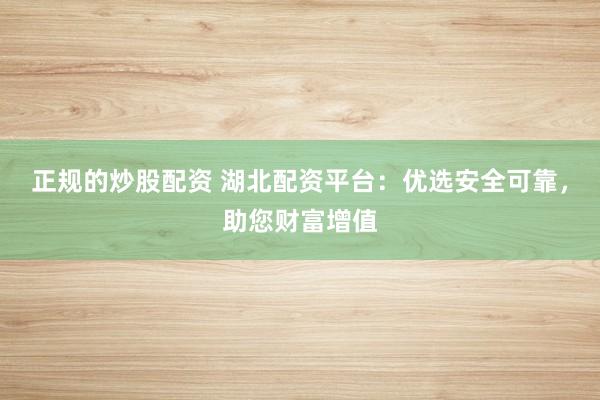 正规的炒股配资 湖北配资平台：优选安全可靠，助您财富增值
