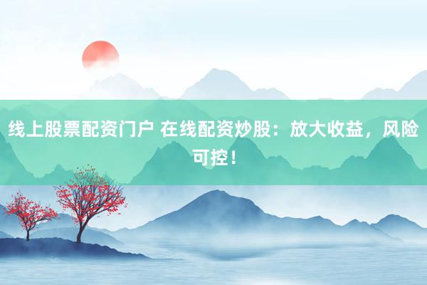 线上股票配资门户 在线配资炒股：放大收益，风险可控！