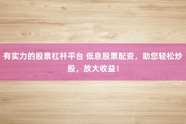 有实力的股票杠杆平台 低息股票配资，助您轻松炒股，放大收益！