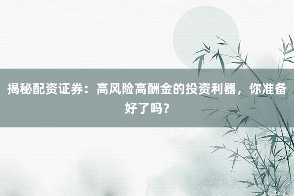 揭秘配资证券：高风险高酬金的投资利器，你准备好了吗？