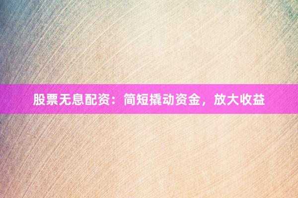 股票无息配资：简短撬动资金，放大收益