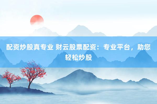 配资炒股真专业 财云股票配资:专业平台,助您轻松炒股