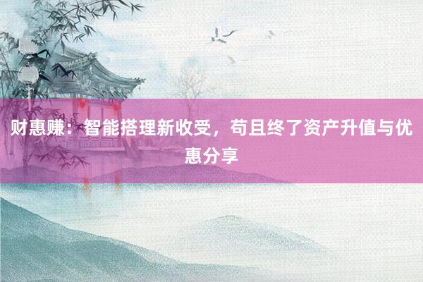 财惠赚：智能搭理新收受，苟且终了资产升值与优惠分享
