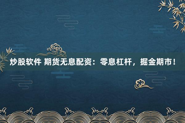 炒股软件 期货无息配资:零息杠杆,掘金期市!