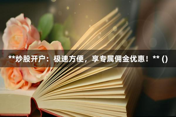 **炒股开户：极速方便，享专属佣金优惠！** ()