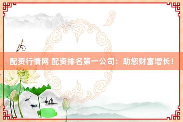 配资行情网 配资排名第一公司:助您财富增长!
